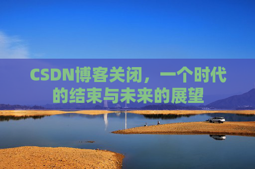 CSDN博客关闭，一个时代的结束与未来的展望