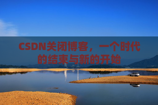 CSDN关闭博客，一个时代的结束与新的开始